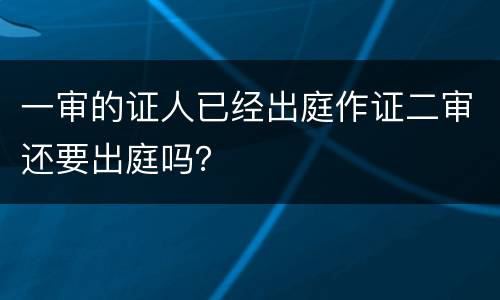 一审的证人已经出庭作证二审还要出庭吗？
