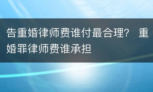 告重婚律师费谁付最合理？ 重婚罪律师费谁承担