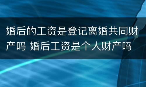 婚后的工资是登记离婚共同财产吗 婚后工资是个人财产吗