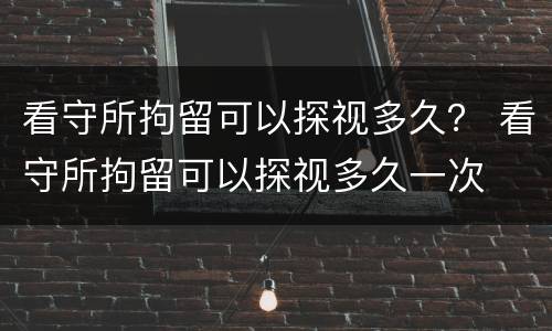 看守所拘留可以探视多久？ 看守所拘留可以探视多久一次