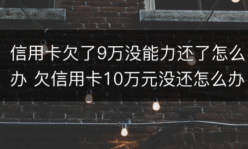 信用卡欠了9万没能力还了怎么办 欠信用卡10万元没还怎么办