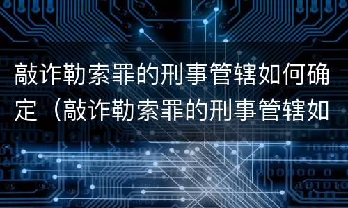 敲诈勒索罪的刑事管辖如何确定（敲诈勒索罪的刑事管辖如何确定刑期）