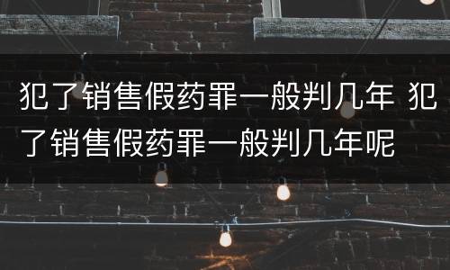 犯了销售假药罪一般判几年 犯了销售假药罪一般判几年呢