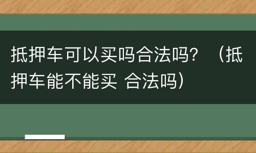 抵押车可以买吗合法吗？（抵押车能不能买 合法吗）