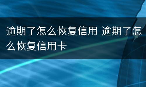 逾期了怎么恢复信用 逾期了怎么恢复信用卡