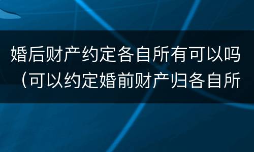 婚后财产约定各自所有可以吗（可以约定婚前财产归各自所有吗）