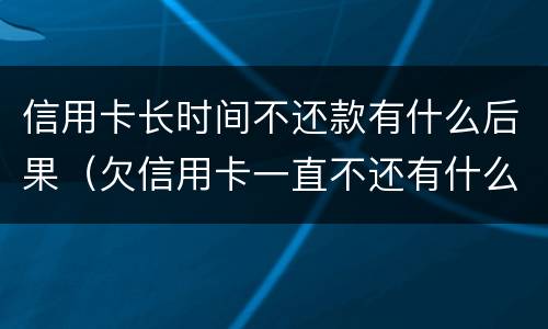 信用卡长时间不还款有什么后果（欠信用卡一直不还有什么后果）