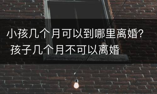 小孩几个月可以到哪里离婚？ 孩子几个月不可以离婚