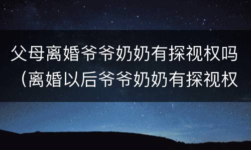 父母离婚爷爷奶奶有探视权吗（离婚以后爷爷奶奶有探视权吗）