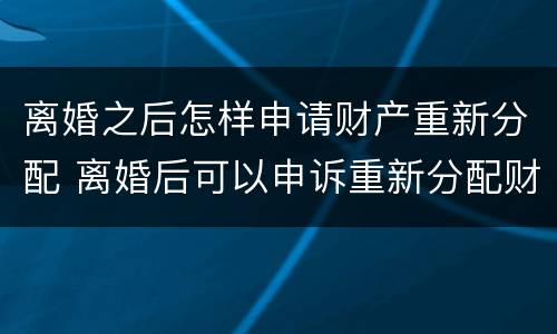离婚之后怎样申请财产重新分配 离婚后可以申诉重新分配财产吗?