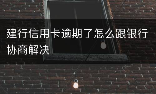 建行信用卡逾期了怎么跟银行协商解决