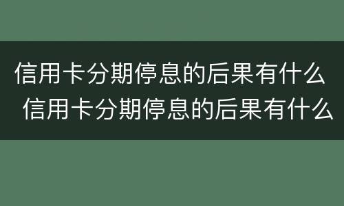 信用卡分期停息的后果有什么 信用卡分期停息的后果有什么影响