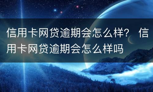 信用卡网贷逾期会怎么样？ 信用卡网贷逾期会怎么样吗
