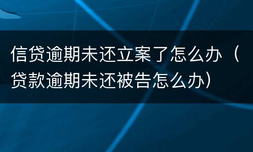 信贷逾期未还立案了怎么办（贷款逾期未还被告怎么办）