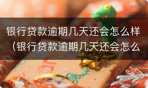 银行贷款逾期几天还会怎么样（银行贷款逾期几天还会怎么样吗）