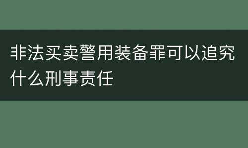 非法买卖警用装备罪可以追究什么刑事责任