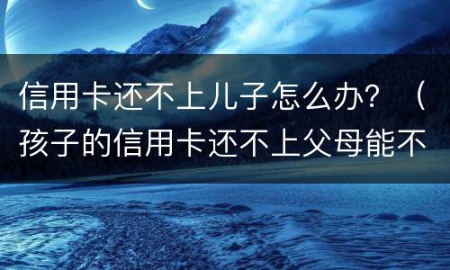 信用卡还不上儿子怎么办？（孩子的信用卡还不上父母能不管吗）