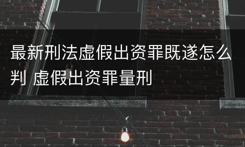 最新刑法虚假出资罪既遂怎么判 虚假出资罪量刑