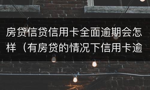 房贷信贷信用卡全面逾期会怎样（有房贷的情况下信用卡逾期会怎样）