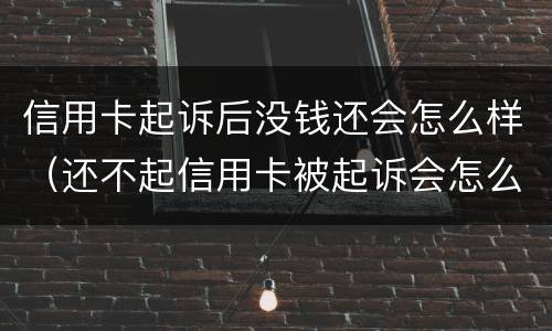 信用卡起诉后没钱还会怎么样（还不起信用卡被起诉会怎么样）
