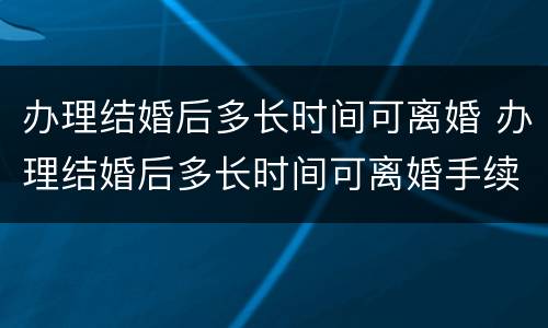 办理结婚后多长时间可离婚 办理结婚后多长时间可离婚手续