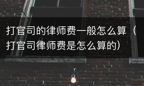 打官司的律师费一般怎么算（打官司律师费是怎么算的）
