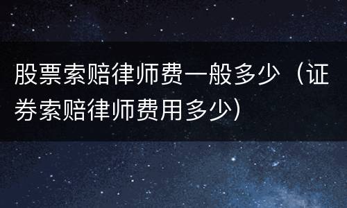 股票索赔律师费一般多少（证券索赔律师费用多少）