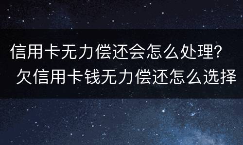 信用卡无力偿还会怎么处理？ 欠信用卡钱无力偿还怎么选择