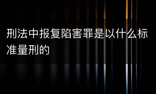 刑法中报复陷害罪是以什么标准量刑的