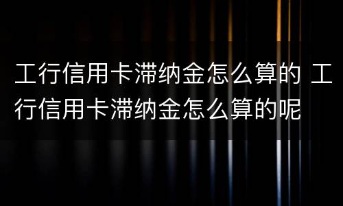 工行信用卡滞纳金怎么算的 工行信用卡滞纳金怎么算的呢