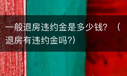 一般退房违约金是多少钱？（退房有违约金吗?）