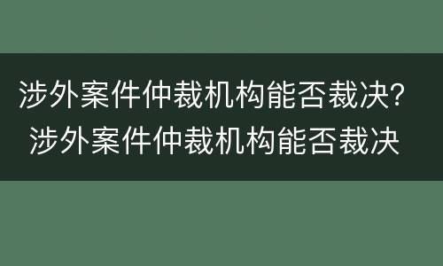 涉外案件仲裁机构能否裁决？ 涉外案件仲裁机构能否裁决