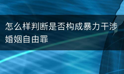 怎么样判断是否构成暴力干涉婚姻自由罪