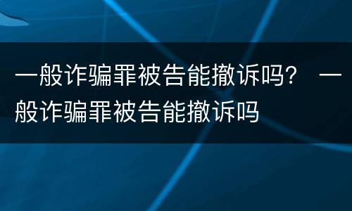 一般诈骗罪被告能撤诉吗？ 一般诈骗罪被告能撤诉吗
