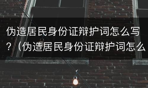 伪造居民身份证辩护词怎么写?（伪造居民身份证辩护词怎么写的）