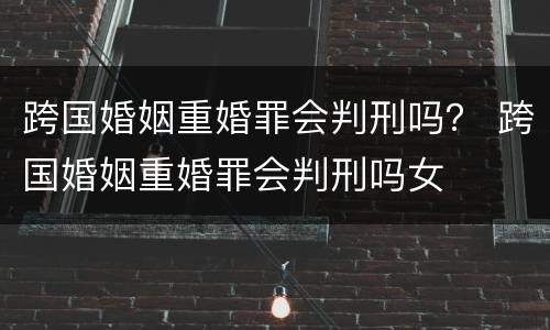 跨国婚姻重婚罪会判刑吗？ 跨国婚姻重婚罪会判刑吗女