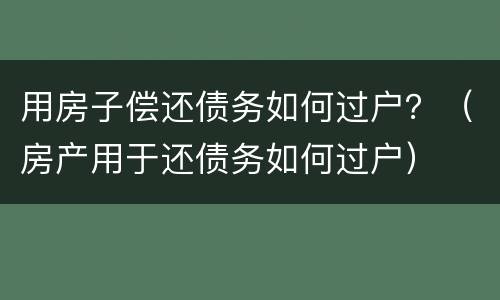 用房子偿还债务如何过户？（房产用于还债务如何过户）