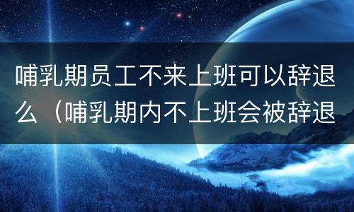 哺乳期员工不来上班可以辞退么（哺乳期内不上班会被辞退吗）