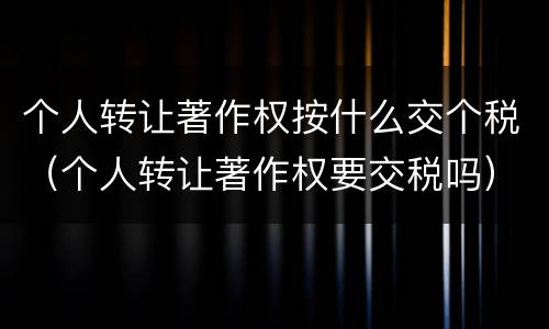 个人转让著作权按什么交个税（个人转让著作权要交税吗）