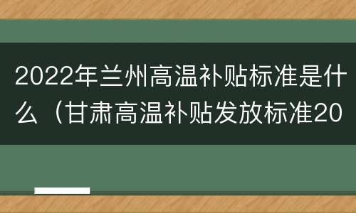 2022年兰州高温补贴标准是什么（甘肃高温补贴发放标准2020）