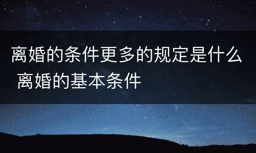 离婚的条件更多的规定是什么 离婚的基本条件