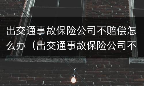 出交通事故保险公司不赔偿怎么办（出交通事故保险公司不赔偿怎么办呢）