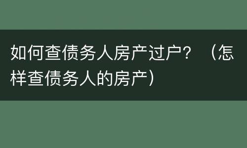如何查债务人房产过户？（怎样查债务人的房产）