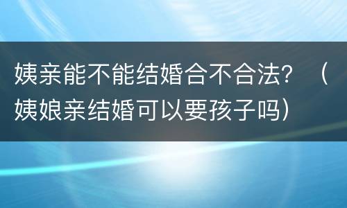 姨亲能不能结婚合不合法？（姨娘亲结婚可以要孩子吗）