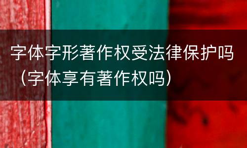 字体字形著作权受法律保护吗（字体享有著作权吗）