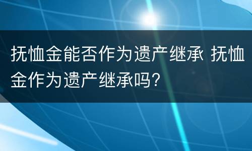 抚恤金能否作为遗产继承 抚恤金作为遗产继承吗?
