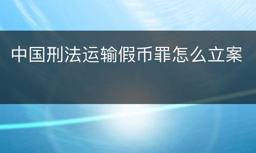 中国刑法运输假币罪怎么立案