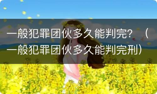 一般犯罪团伙多久能判完？（一般犯罪团伙多久能判完刑）