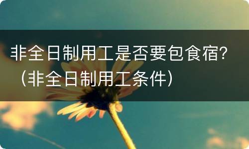 非全日制用工是否要包食宿？（非全日制用工条件）