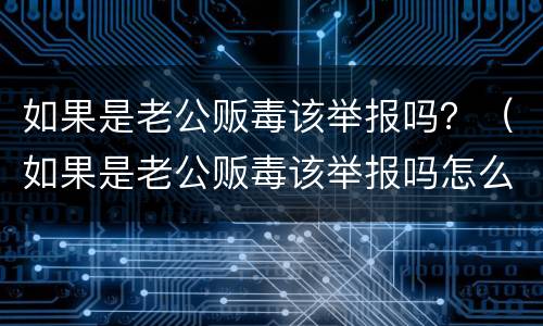 如果是老公贩毒该举报吗？（如果是老公贩毒该举报吗怎么办）